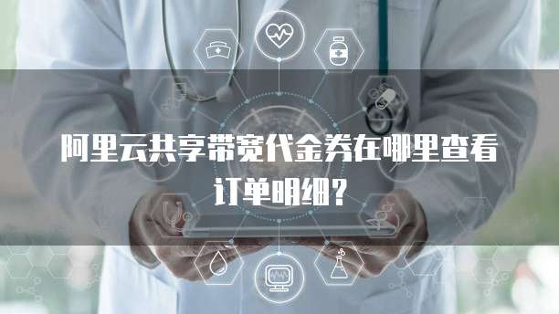 阿里云共享带宽代金券在哪里查看订单明细?