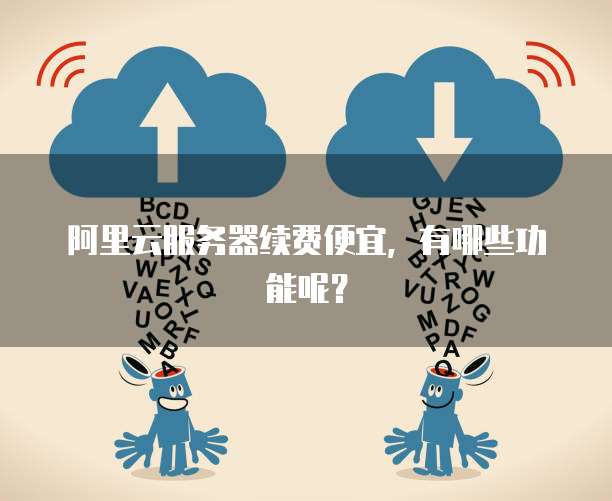 阿里云服务器续费便宜,有哪些功能呢?