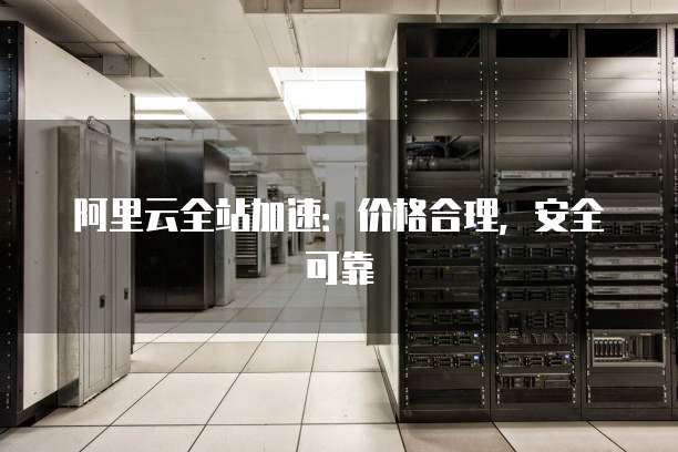 阿里云全站加速：价格合理，安全可靠