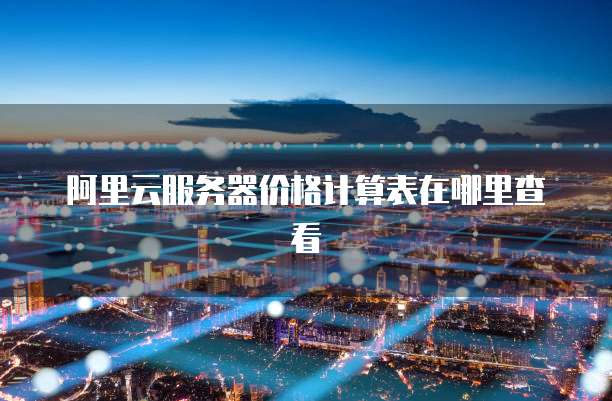 阿里云服务器价格计算表在哪里查看