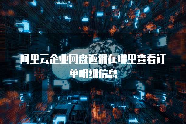 阿里云企业网盘返佣在哪里查看订单明细信息