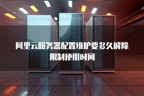阿里云服务器配置维护要多久解除限制使用时间