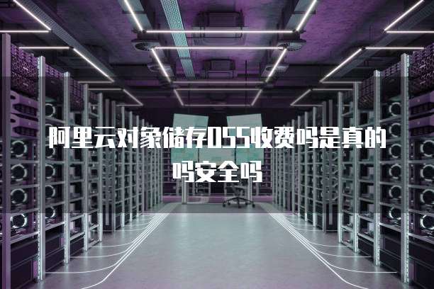 阿里云对象储存OSS收费吗是真的吗安全吗