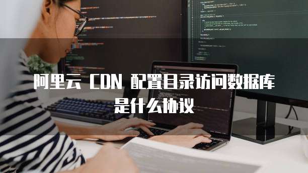 阿里云 CDN 配置目录访问数据库是什么协议