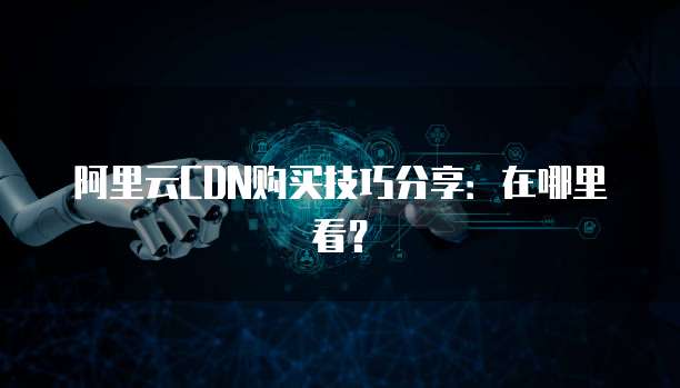 阿里云CDN购买技巧分享:在哪里看?