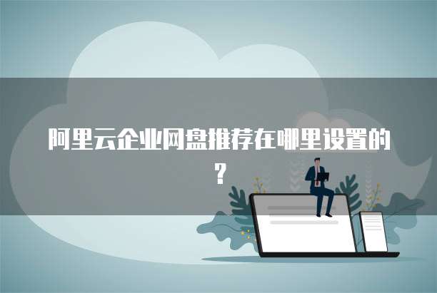 阿里云企业网盘推荐在哪里设置的?