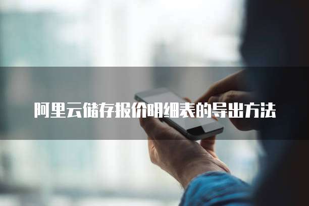 阿里云储存报价明细表的导出方法