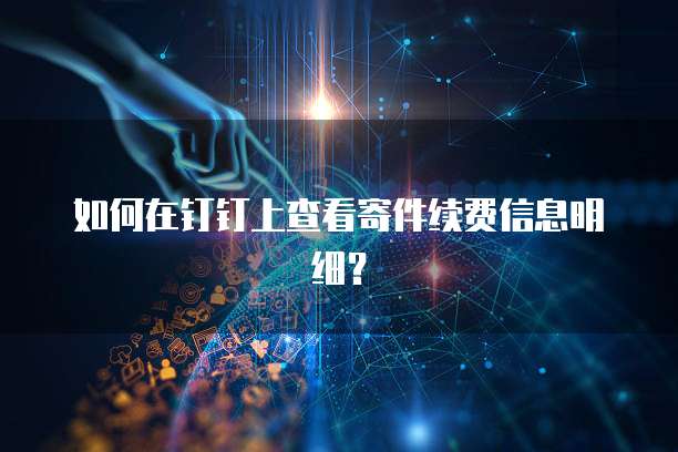 如何在钉钉上查看寄件续费信息明细？