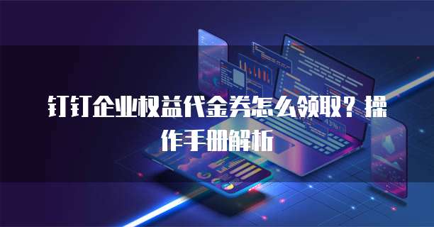 钉钉企业权益代金券怎么领取?操作手册解析