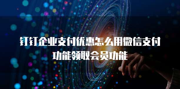 钉钉企业支付优惠怎么用微信支付功能领取会员功能