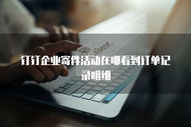 钉钉企业寄件活动在哪看到订单记录明细