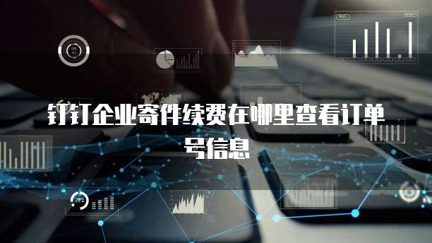 钉钉企业寄件续费在哪里查看订单号信息