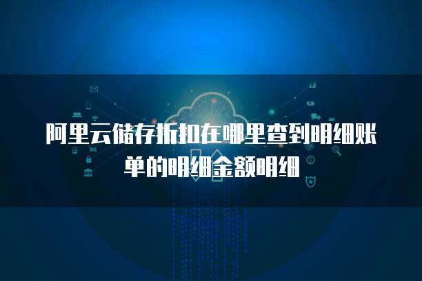 阿里云储存折扣在哪里查到明细账单的明细金额明细
