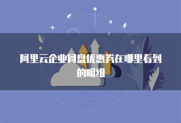 阿里云企业网盘优惠券在哪里看到的明细