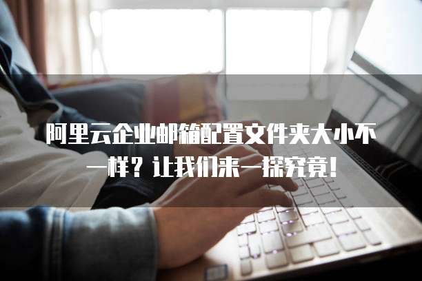 阿里云企业邮箱配置文件夹大小不一样?让我们来一探究竟!