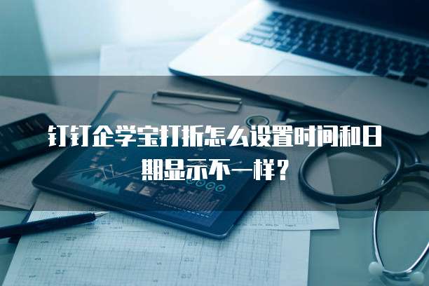 钉钉企学宝打折怎么设置时间和日期显示不一样?