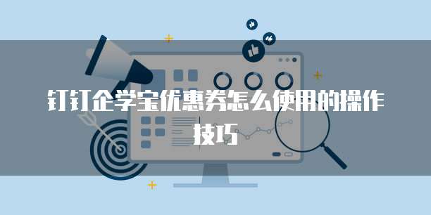 钉钉企学宝优惠券怎么使用的操作技巧