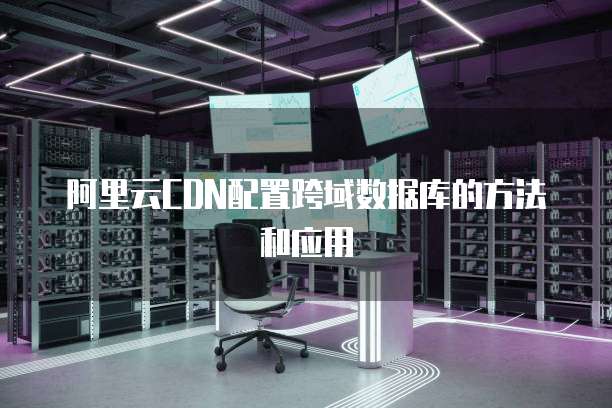 阿里云CDN配置跨域数据库的方法和应用