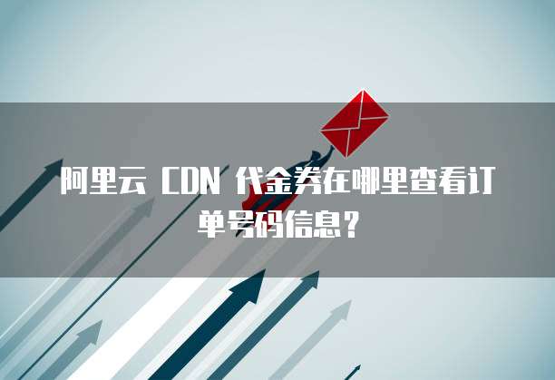 阿里云 CDN 代金券在哪里查看订单号码信息?