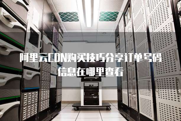 阿里云CDN购买技巧分享订单号码信息在哪里查看