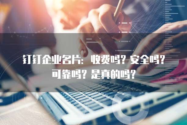 钉钉企业名片:收费吗?安全吗?可靠吗?是真的吗?