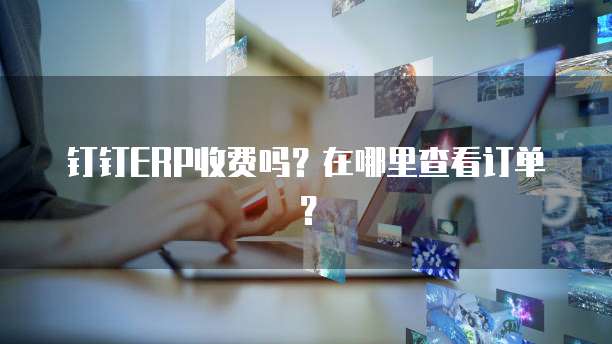 钉钉ERP收费吗?在哪里查看订单?