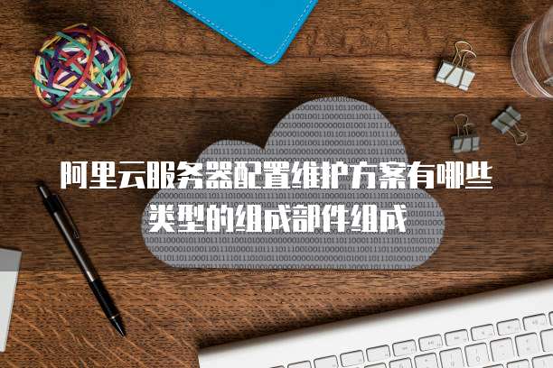 阿里云服务器配置维护方案有哪些类型的组成部件组成