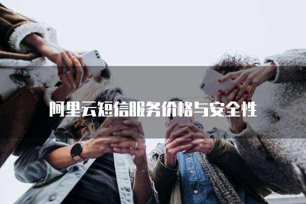 阿里云短信服务价格与安全性
