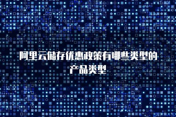 阿里云储存优惠政策有哪些类型的产品类型