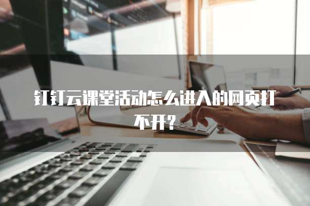 钉钉云课堂活动怎么进入的网页打不开？