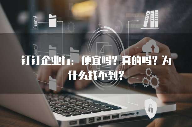 钉钉企业行:便宜吗?真的吗?为什么找不到?
