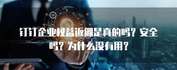 钉钉企业权益返佣是真的吗?安全吗?为什么没有用?