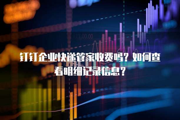 钉钉企业快递管家收费吗?如何查看明细记录信息?