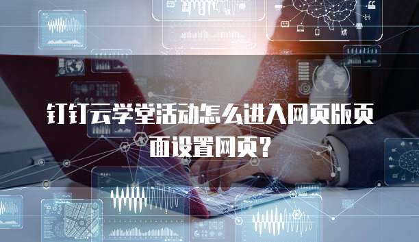 钉钉云学堂活动怎么进入网页版页面设置网页?