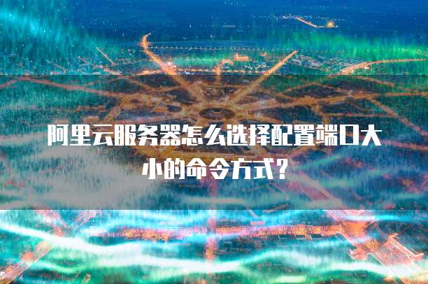 阿里云服务器怎么选择配置端口大小的命令方式?