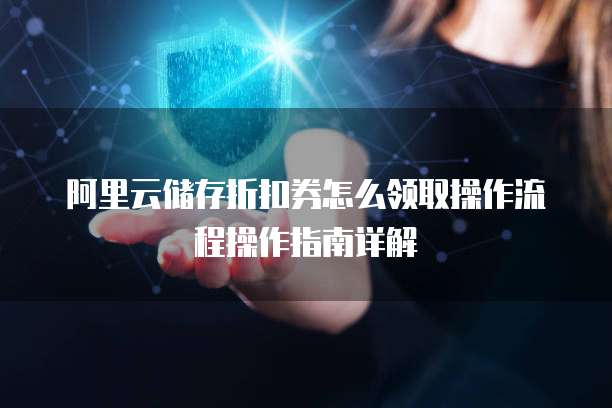 阿里云储存折扣券怎么领取操作流程操作指南详解