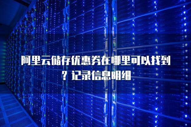 阿里云储存优惠券在哪里可以找到?记录信息明细