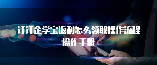 钉钉企学宝返利怎么领取操作流程操作手册