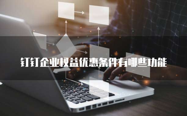 钉钉企业权益优惠条件有哪些功能