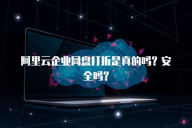 阿里云企业网盘打折是真的吗？安全吗？