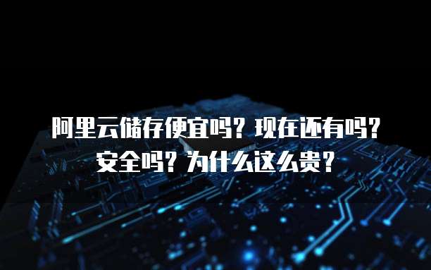 阿里云储存便宜吗?现在还有吗?安全吗?为什么这么贵?