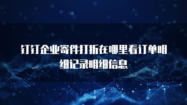 钉钉企业寄件打折在哪里看订单明细记录明细信息