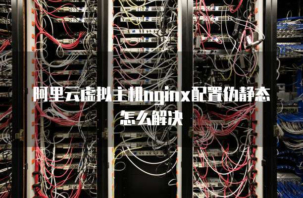 阿里云虚拟主机nginx配置伪静态怎么解决