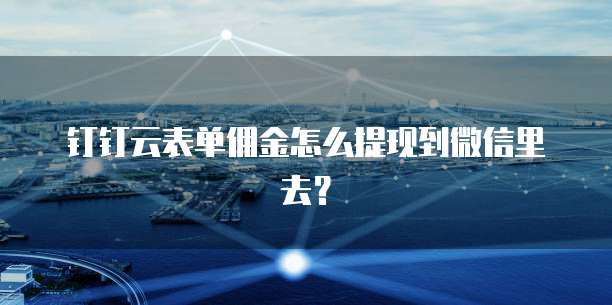 钉钉云表单佣金怎么提现到微信里去?
