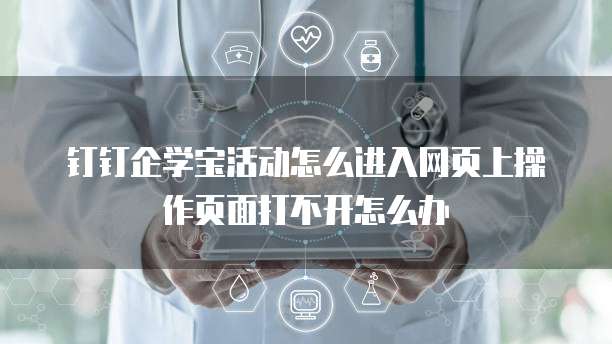 钉钉企学宝活动怎么进入网页上操作页面打不开怎么办