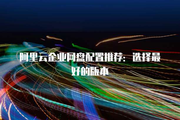 阿里云企业网盘配置推荐：选择最好的版本