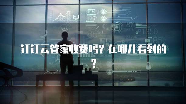 钉钉云管家收费吗?在哪儿看到的?