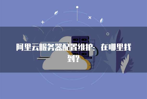 阿里云服务器配置维护:在哪里找到?