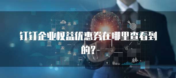 钉钉企业权益优惠券在哪里查看到的？