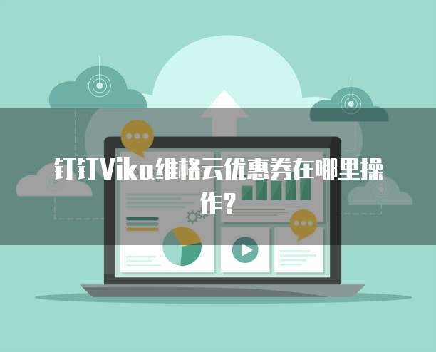 钉钉Vika维格云优惠券在哪里操作?
